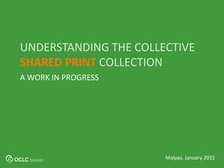 A WORK IN PROGRESS
UNDERSTANDING THE COLLECTIVE
SHARED PRINT COLLECTION
Malpas, January 2015
 