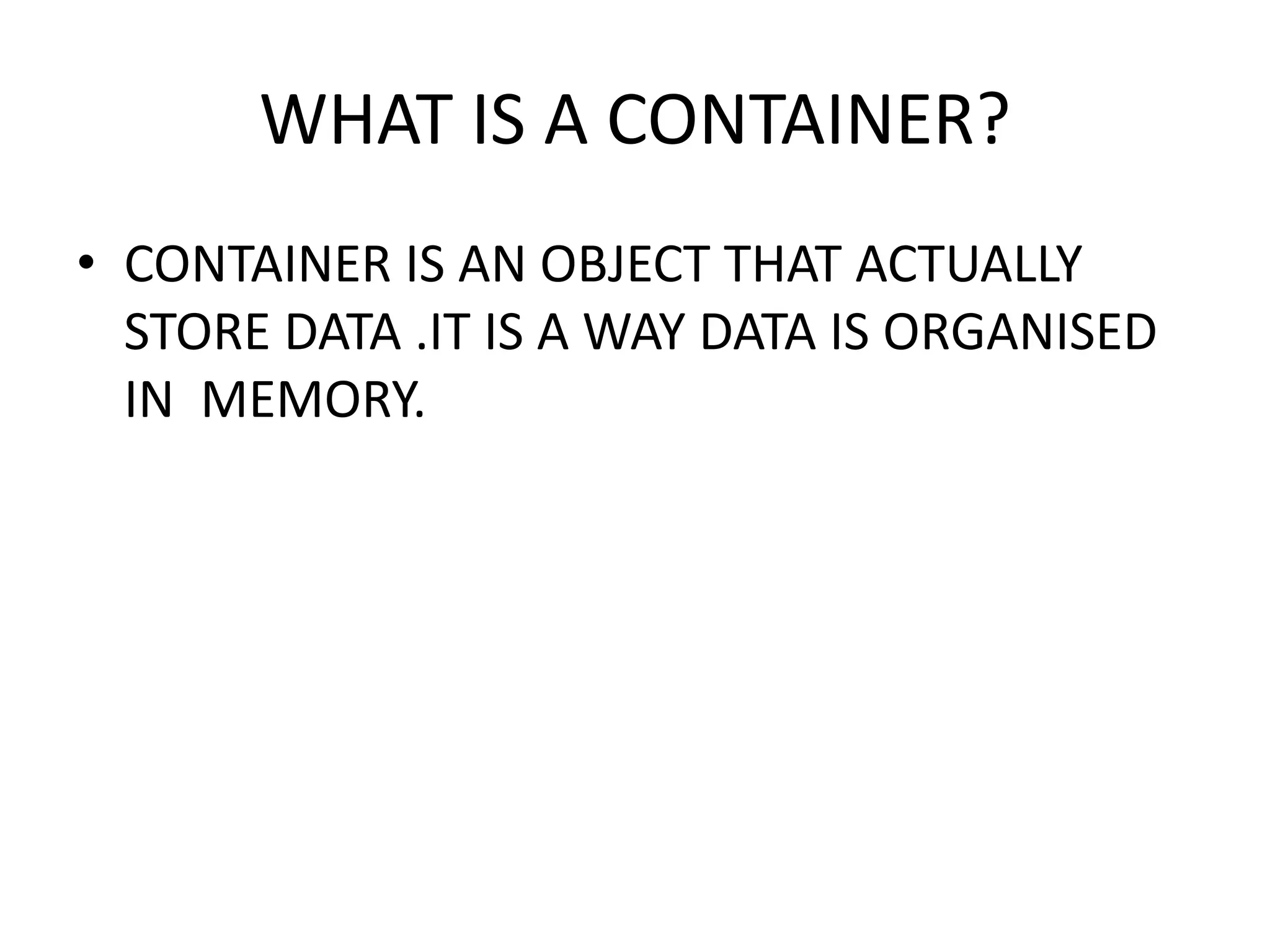 WHAT IS A CONTAINER?
• CONTAINER IS AN OBJECT THAT ACTUALLY
STORE DATA .IT IS A WAY DATA IS ORGANISED
IN MEMORY.
 