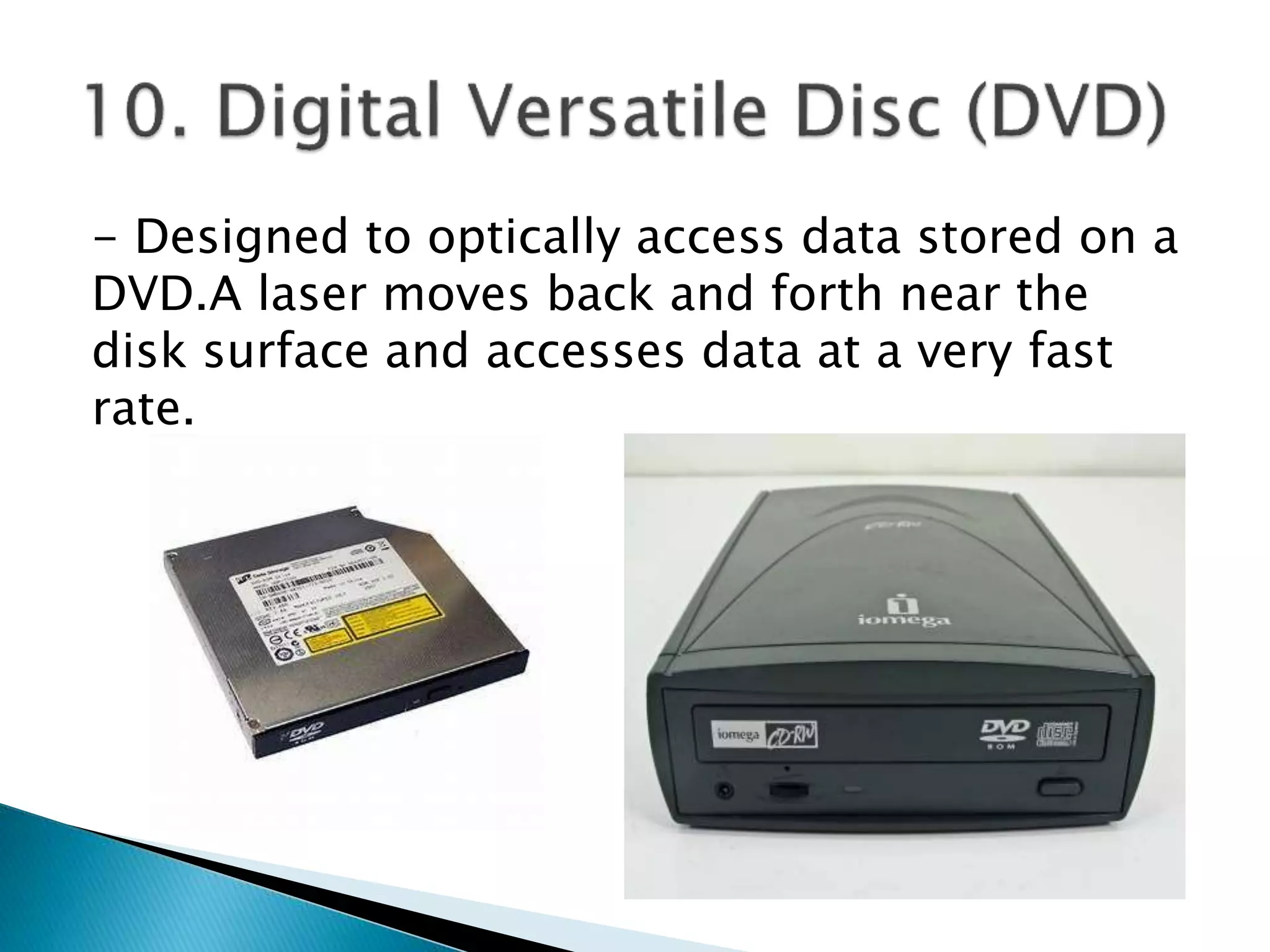 - Designed to optically access data stored on a
DVD.A laser moves back and forth near the
disk surface and accesses data at a very fast
rate.
 
