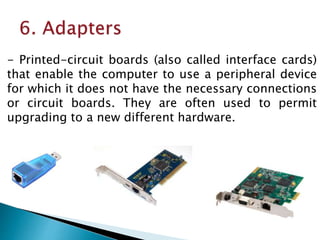 - Printed-circuit boards (also called interface cards)
that enable the computer to use a peripheral device
for which it does not have the necessary connections
or circuit boards. They are often used to permit
upgrading to a new different hardware.
 