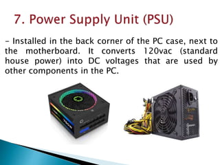 - Installed in the back corner of the PC case, next to
the motherboard. It converts 120vac (standard
house power) into DC voltages that are used by
other components in the PC.
 