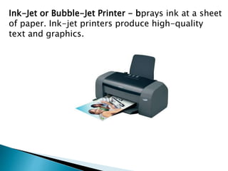 Ink-Jet or Bubble-Jet Printer - bprays ink at a sheet
of paper. Ink-jet printers produce high-quality
text and graphics.
 