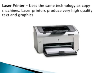 Laser Printer - Uses the same technology as copy
machines. Laser printers produce very high quality
text and graphics.
 