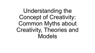Understanding the
Concept of Creativity:
Common Myths about
Creativity, Theories and
Models
 