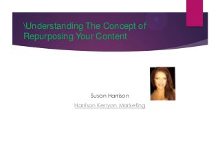 Understanding The Concept of
Repurposing Your Content

Susan Harrison
Harrison Kenyon Marketing

 