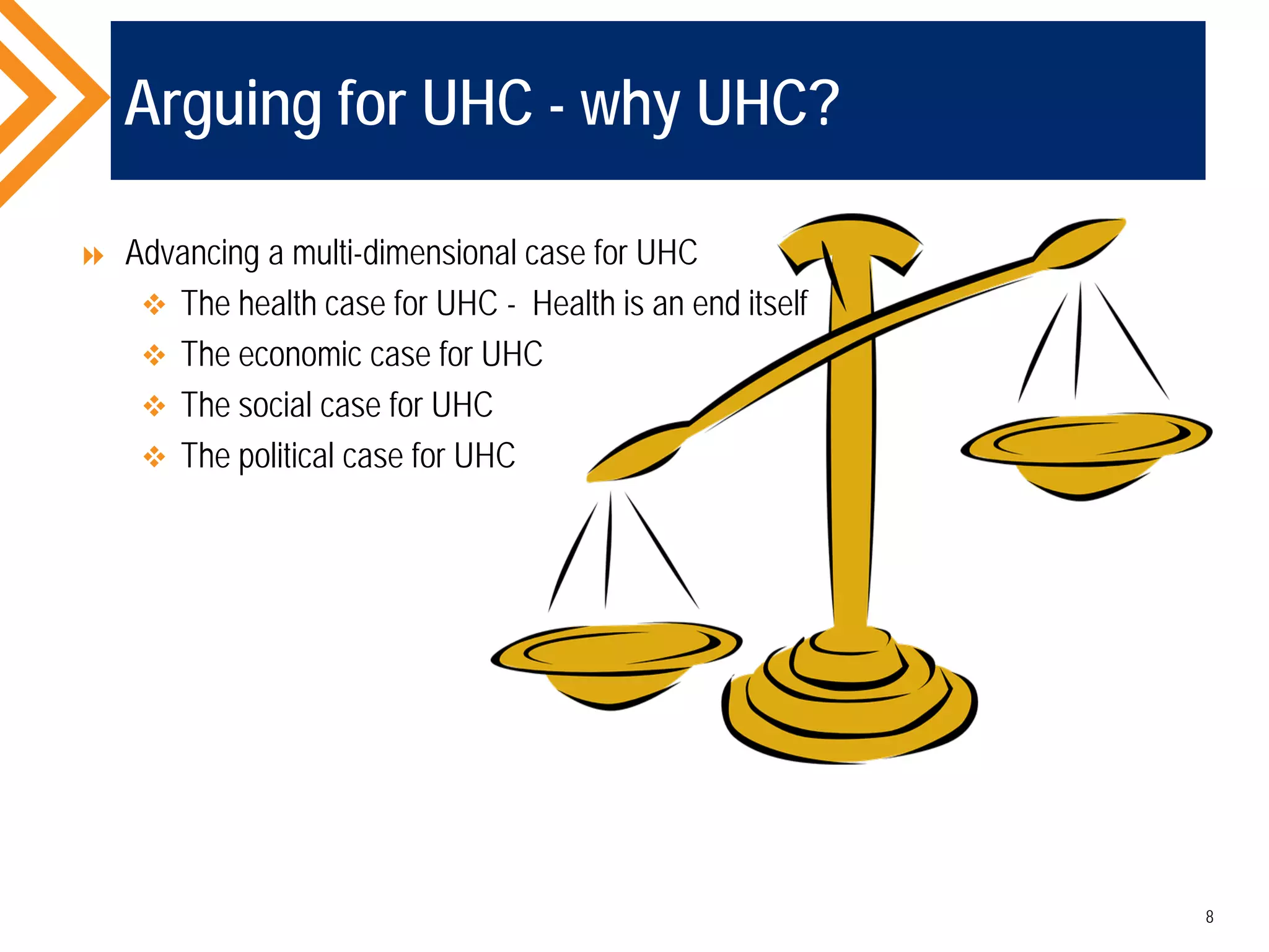 Arguing for UHC - why UHC?
 Advancing a multi-dimensional case for UHC
 The health case for UHC - Health is an end itself
 The economic case for UHC
 The social case for UHC
 The political case for UHC
8
 