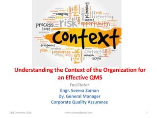Understanding the Context of the Organization for
an Effective QMS
Facilitator
Engr. Seema Zaman
Dy. General Manager
Corporate Quality Assurance
21st December 2018 1seema.zaman@gmail.com
 