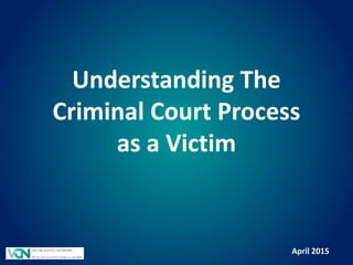 Understanding The
Criminal Court Process
as a Victim
April 2015
 