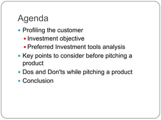 Agenda
 Profiling the customer
   Investment objective
   Preferred Investment tools analysis
 Key points to consider before pitching a
  product
 Dos and Don'ts while pitching a product
 Conclusion
 
