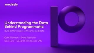 Understanding the Data
Behind Programmatic
Build better insights with connected data
Colin Mattison – Data Specialist
Dan Tatro – Location Intelligence SME
 