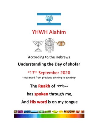 YHWH Alahim
According to the Hebrews
Understanding the Day of shofar
*17th September 2020
(*observed from previous evening to evening)
The Ruakh of
has spoken through me,
And His word is on my tongue
 