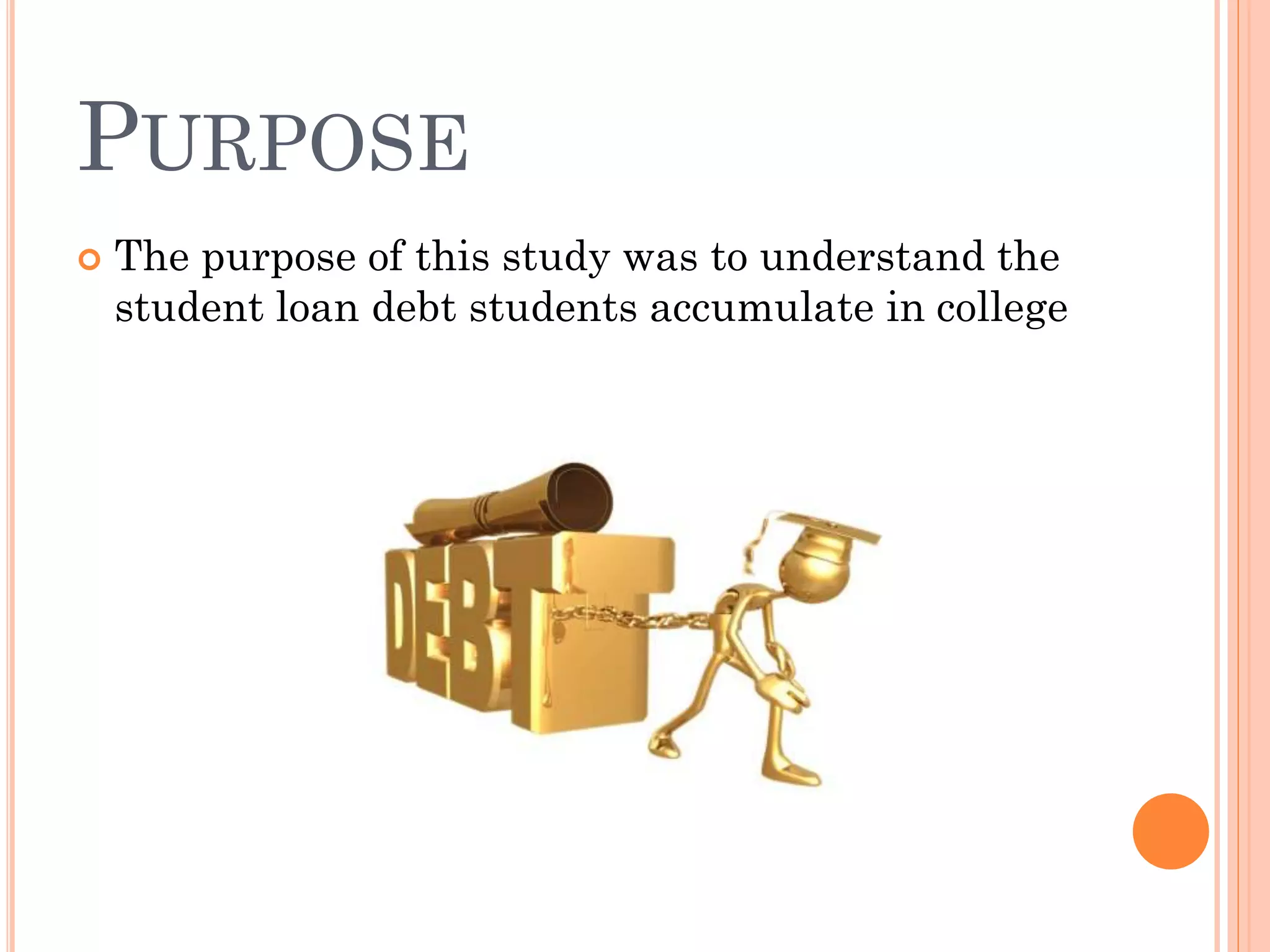 PURPOSE
 The purpose of this study was to understand the
student loan debt students accumulate in college
 