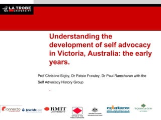 Understanding the
development of self advocacy
in Victoria, Australia: the early
years.
Prof Christine Bigby, Dr Patsie Frawley, Dr Paul Ramcharan with the
Self Advocacy History Group

.

 