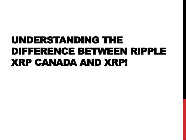 UNDERSTANDING THE
DIFFERENCE BETWEEN RIPPLE
XRP CANADA AND XRP!
 