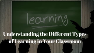 Understanding the Different Types
of Learning in Your Classroom
 