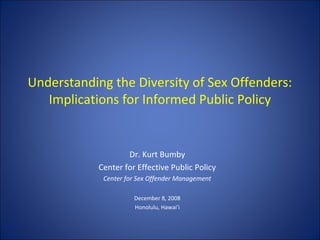 Dr. Kurt Bumby
Center for Effective Public Policy
Center for Sex Offender Management
December 8, 2008
Honolulu, Hawai’i
Understanding the Diversity of Sex Offenders:
Implications for Informed Public Policy
 