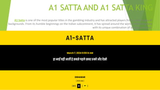 A1 SATTA AND A1 SATTA KING
A1 Satta is one of the most popular titles in the gambling industry and has attracted players from a wide range of
backgrounds. From its humble beginnings on the Indian subcontinent, it has spread around the world, enthralling fans
with its unique combination of strategy and luck.
 