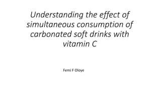 Understanding the effect of
simultaneous consumption of
carbonated soft drinks with
vitamin C
Femi F Oloye
 