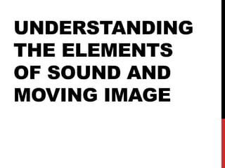 UNDERSTANDING
THE ELEMENTS
OF SOUND AND
MOVING IMAGE
 