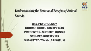 Understanding the Emotional Benefits of Animal
Sounds
Bsc. PSYCHOLOGY
COURSE CODE- UB23PY143B
PRESENTER- SHRISHTI KUNDU
SRN- PES1UG23PY169
SUBMITTED TO- Ms. SRISHTI. M
 