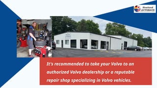 It's recommended to take your Volvo to an
authorized Volvo dealership or a reputable
repair shop specializing in Volvo vehicles.
 