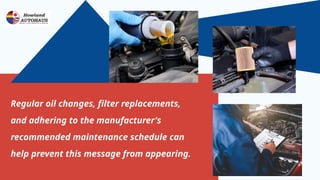 Regular oil changes, filter replacements,
and adhering to the manufacturer's
recommended maintenance schedule can
help prevent this message from appearing.
 