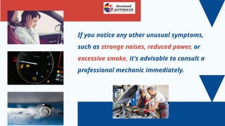 If you notice any other unusual symptoms,
such as strange noises, reduced power, or
excessive smoke, it's advisable to consult a
professional mechanic immediately.
 