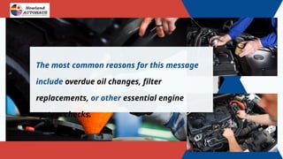 The most common reasons for this message
include overdue oil changes, filter
replacements, or other essential engine
system checks.
 