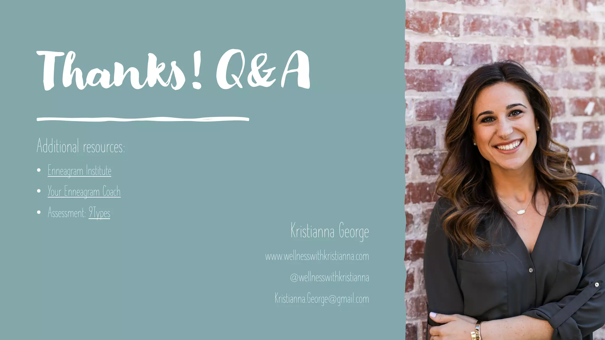 Thanks! Q&A
Additional resources:
• Enneagram Institute
• Your Enneagram Coach
• Assessment: 9Types
Kristianna George
www.wellnesswithkristianna.com
@wellnesswithkristianna
Kristianna.George@gmail.com
 