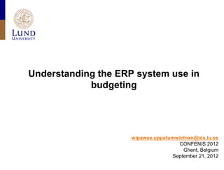 Understanding the ERP system use in
            budgeting




                     wipawee.uppatumwichian@ics.lu.se
                                      CONFENIS 2012
                                       Ghent, Belgium
                                   September 21, 2012
 