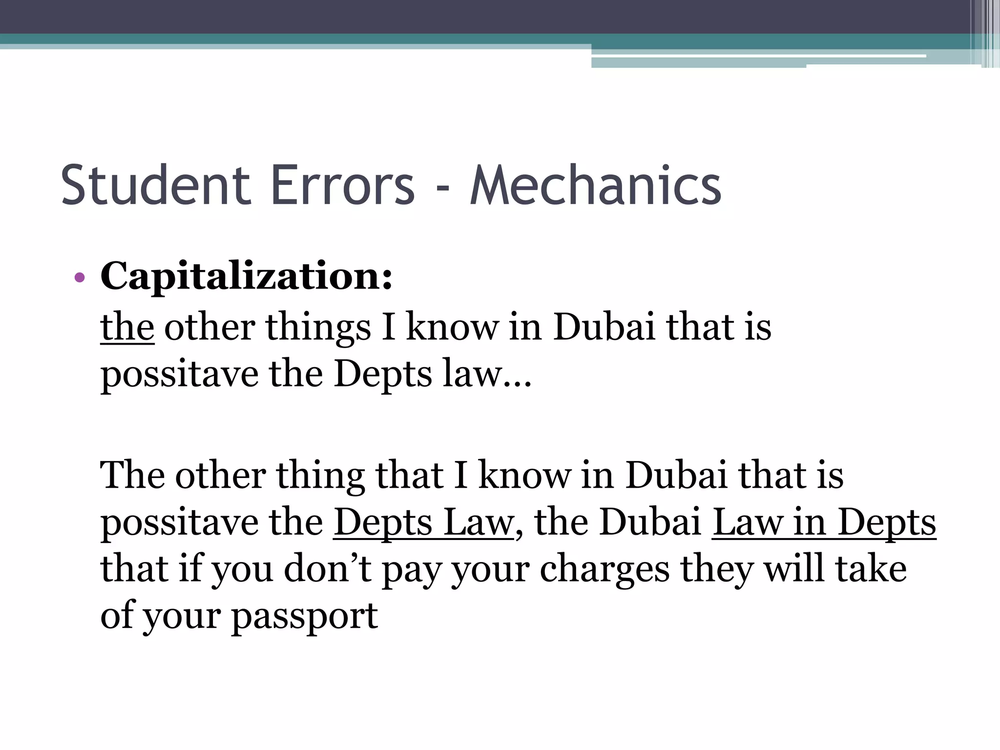 Student Errors - Mechanics
• Capitalization:
  the other things I know in Dubai that is
  possitave the Depts law…

 The other thing that I know in Dubai that is
 possitave the Depts Law, the Dubai Law in Depts
 that if you don’t pay your charges they will take
 of your passport
 