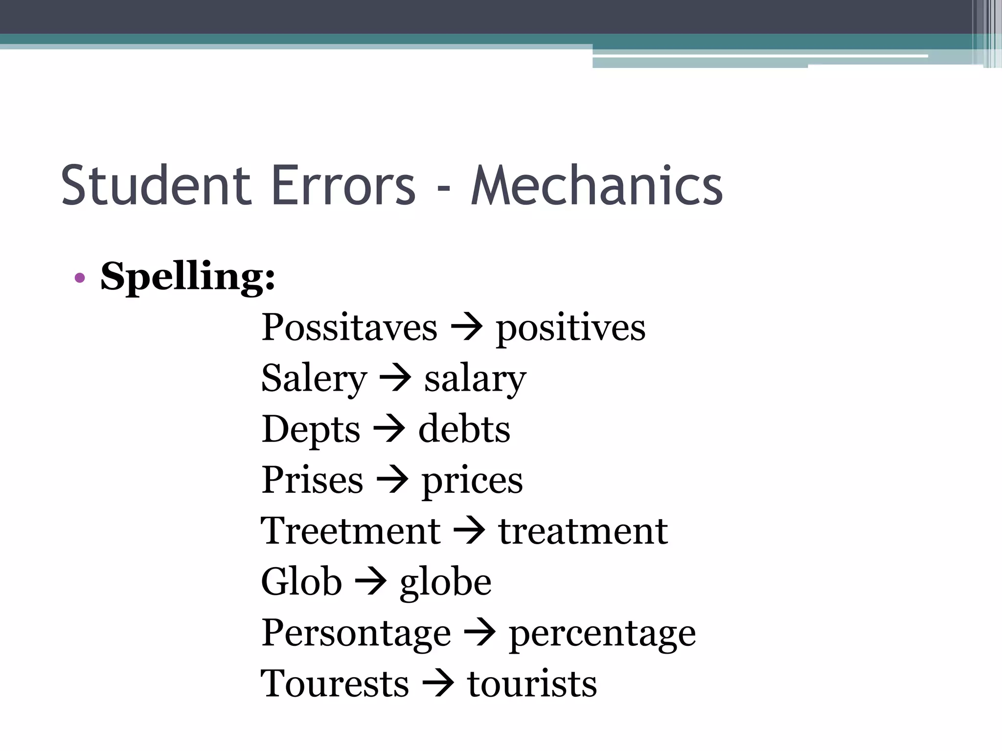 Student Errors - Mechanics
• Spelling:
          Possitaves  positives
          Salery  salary
          Depts  debts
          Prises  prices
          Treetment  treatment
          Glob  globe
          Persontage  percentage
          Tourests  tourists
 