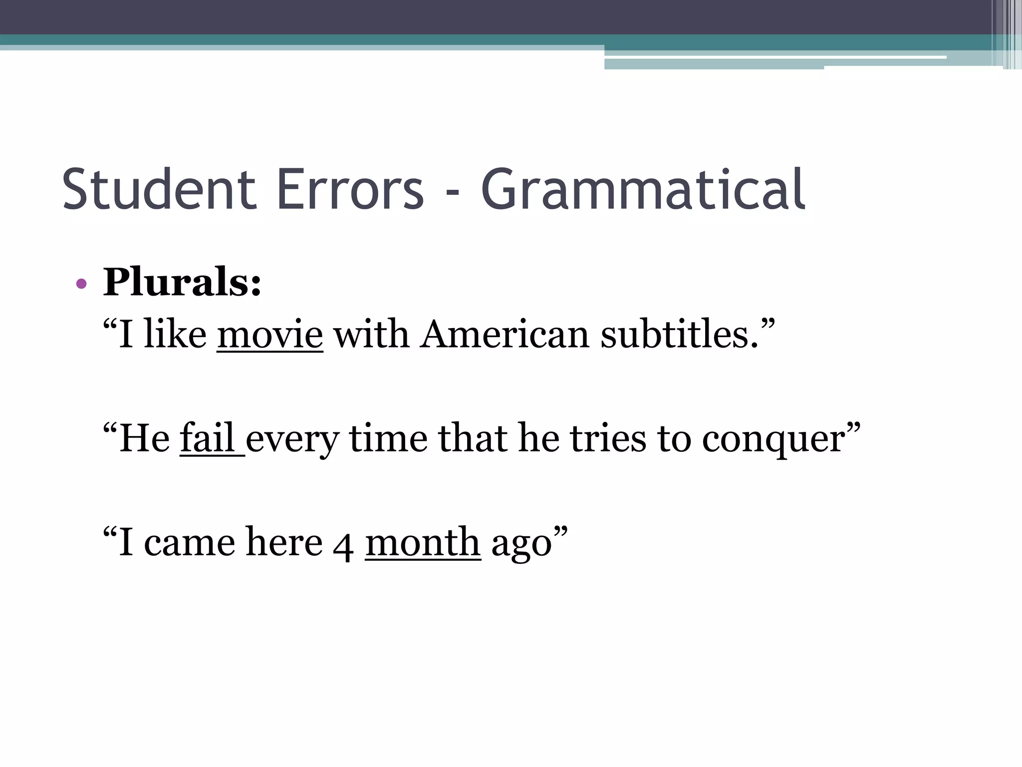 Student Errors - Grammatical
• Plurals:
  “I like movie with American subtitles.”

 “He fail every time that he tries to conquer”

 “I came here 4 month ago”
 