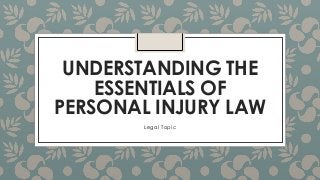 UNDERSTANDING THE 
ESSENTIALS OF 
PERSONAL INJURY LAW 
Legal Topic 
 