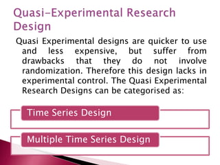 Quasi Experimental designs are quicker to use
and less expensive, but suffer from
drawbacks that they do not involve
rando...