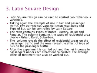  Latin Square Design can be used to control two Extraneous
variables.
 Taking again the example of rise in fair and pass...