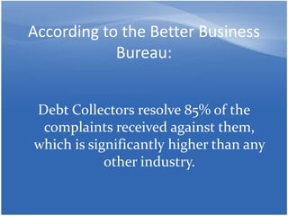 According to the Better Business Bureau:DebtCollectorsresolve 85% of the complaints receivedagainstthem, whichissignificantlyhigherthananyotherindustry.