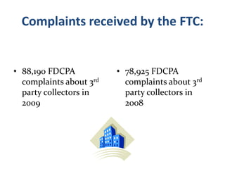 Complaints received by the FTC:88,190 FDCPA complaints about 3rd party collectors in 200978,925 FDCPA complaints about 3rd party collectors in 2008