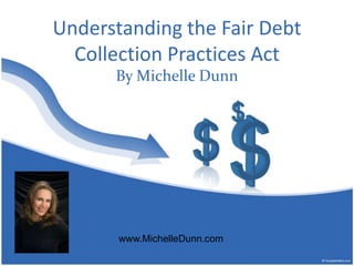 Understanding the FairDebt Collection Practices Act By Michelle Dunn www.MichelleDunn.com 