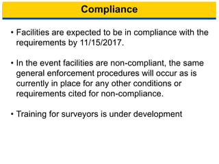 Compliance
• Facilities are expected to be in compliance with the
requirements by 11/15/2017.
• In the event facilities are non-compliant, the same
general enforcement procedures will occur as is
currently in place for any other conditions or
requirements cited for non-compliance.
• Training for surveyors is under development
18
 