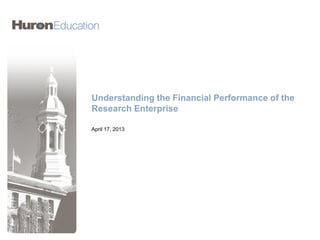 Understanding the Financial Performance of the
Research Enterprise
April 17, 2013
 