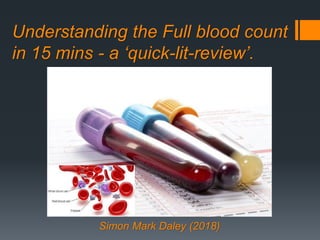 Understanding the Full blood count
in 15 mins - a ‘quick-lit-review’.
Simon Mark Daley (2018)
 