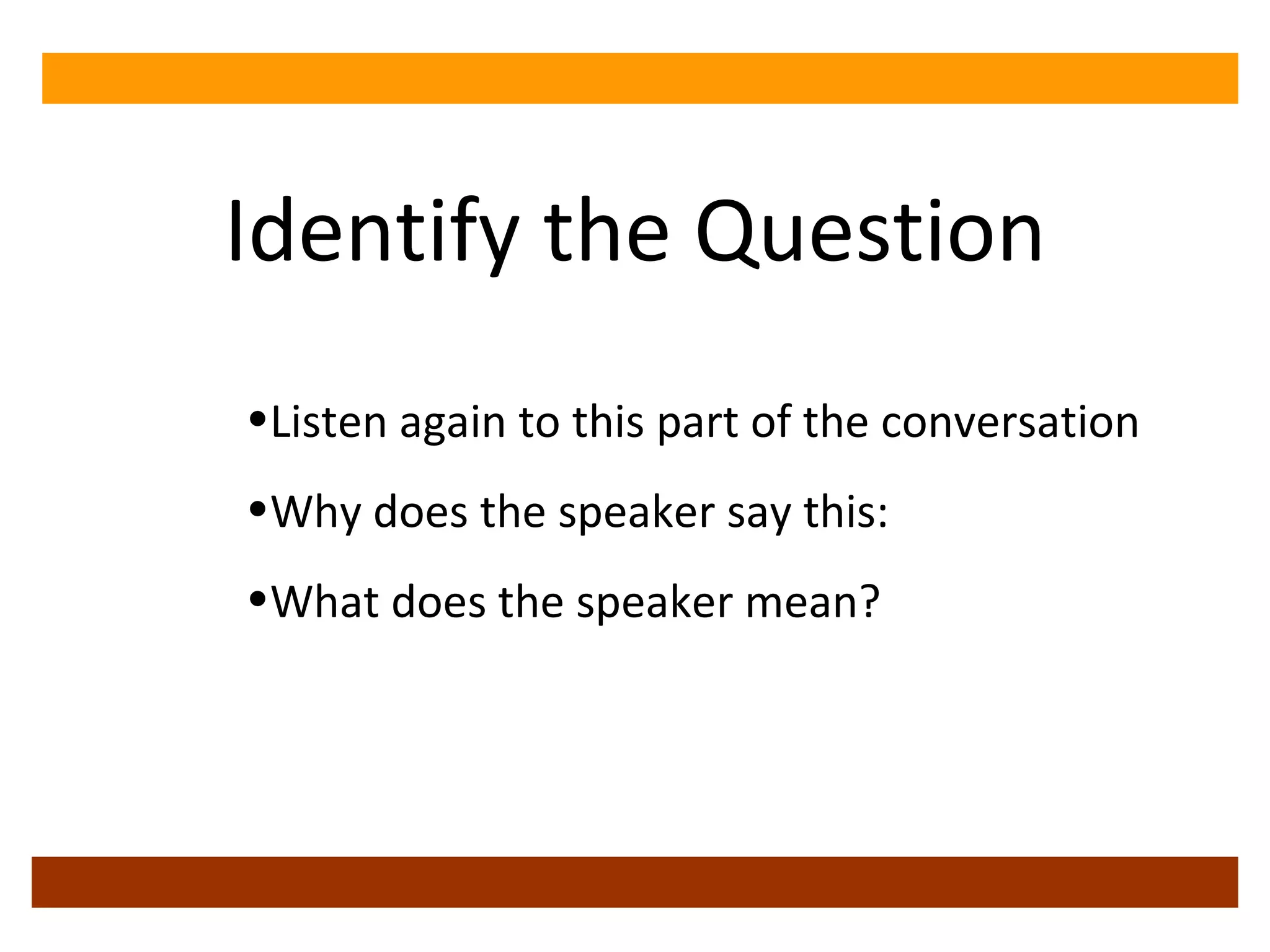 Identify the Question Listen again to this part of the conversation Why does the speaker say this: What does the speaker mean? 