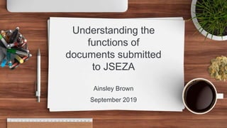 Understanding the
functions of
documents submitted
to JSEZA
Ainsley Brown
September 2019
 