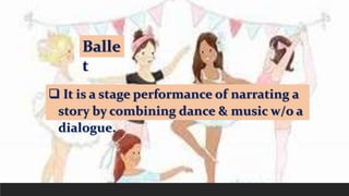 Balle
t
 It is a stage performance of narrating a
story by combining dance & music w/o a
dialogue.
 