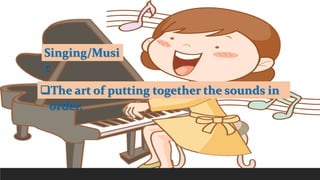 Singing/Musi
c
The art of putting together the sounds in
order.
 