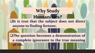 Why Study
Humanities?
It is true that the subject does not direct
anyone to finding fortune.
The question becomes a demo...