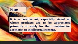 Fine
Arts
It is a creative art, especially visual art
whose products are to be appreciated
primarily or solely for their i...