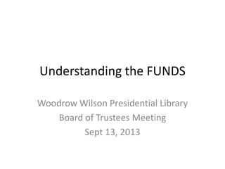 Understanding the FUNDS
Woodrow Wilson Presidential Library
Board of Trustees Meeting
Sept 13, 2013
 