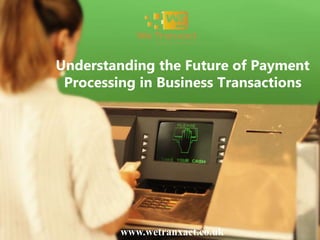 Understanding the Future of Payment
Processing in Business Transactions
www.wetranxact.co.uk
 